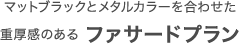 マットブラックとメタルカラーを合わせた重厚感のある ファサードプラン
