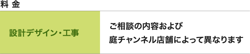 料金 設計デザイン・工事 ご相談の内容および庭チャンネル店舗によって異なります