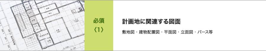 必須<1>計画地に関連する図面 敷地図・建物配置図・平面図・立面図・パース等