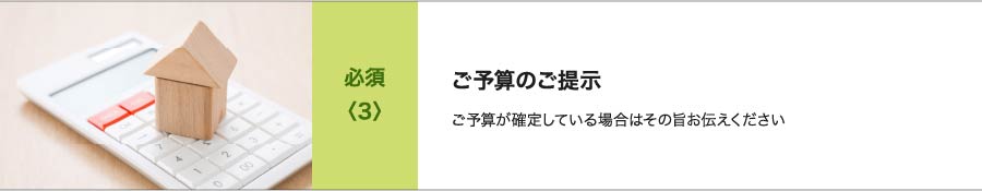 必須<3>ご予算のご提示 ご予算が確定している場合はその旨お伝えください
