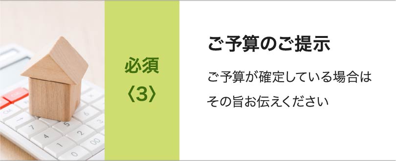 必須<3>ご予算のご提示 ご予算が確定している場合はその旨お伝えください