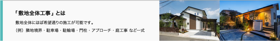 「敷地全体工事」とは 敷地全体にほぼ希望通りの施工が可能です。
（例）隣地境界・駐車場・駐輪場・門柱・アプローチ・庭工事 など一式