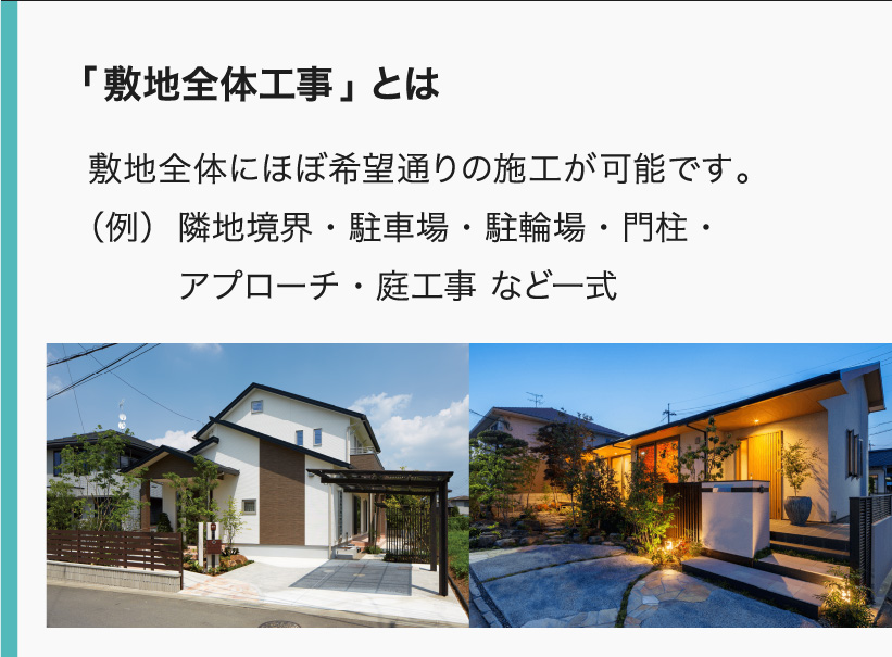 「敷地全体工事」とは 敷地全体にほぼ希望通りの施工が可能です。
（例）隣地境界・駐車場・駐輪場・門柱・アプローチ・庭工事 など一式