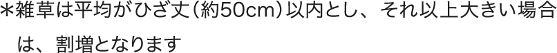 ＊雑草は平均がひざ丈（約50cm）以内とし、それ以上大きい場合は、割増となります