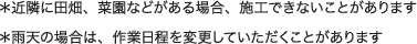 ＊近隣に田畑、菜園などがある場合、施工できないことがあります ＊雨天の場合は、作業日程を変更していただくことがあります