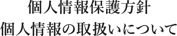個人情報保護方針 | 個人情報の取扱いについて