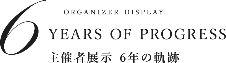 ORGANIZER DISPLAY 6 YAERS OF PROGRESS 主催者展示 6年の軌跡