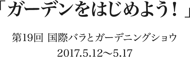 「ガーデンをはじめよう！」 第19回 国際バラとガーデニングショウ　2017.5.12〜5.17