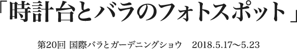 「時計台とバラのフォトスポット」 第20回 国際バラとガーデニングショウ　2018.5.17〜5.23